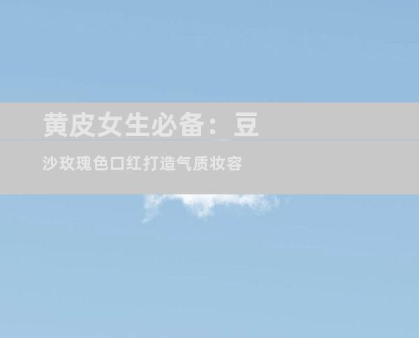 黄皮女生必备：豆沙玫瑰色口红打造气质妆容